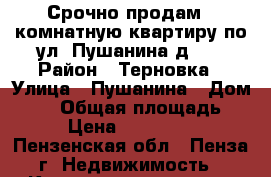 Срочно продам 1 комнатную квартиру по ул. Пушанина д.48 › Район ­ Терновка › Улица ­ Пушанина › Дом ­ 48 › Общая площадь ­ 32 › Цена ­ 1 574 000 - Пензенская обл., Пенза г. Недвижимость » Квартиры продажа   